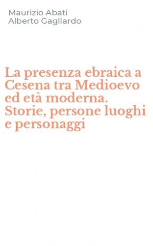 La presenza ebraica a Cesena tra Medioevo ed et&agrave; moderna. Storie, persone luoghi e personaggi