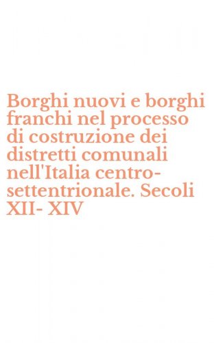 Borghi nuovi e borghi franchi nel processo di costruzione dei distretti comunali nell'Italia centro-settentrionale. Secoli XII-XIV