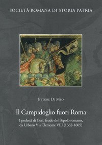 Il Campidoglio fuori Roma. I podest&agrave; di Cori, feudo del popolo romano, da Urbano V a Clemente VIII (1362-1605)