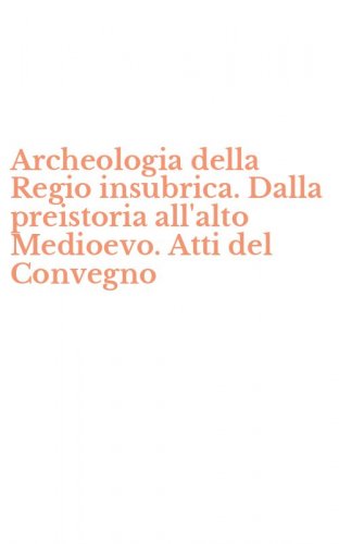 Archeologia della Regio insubrica. Dalla preistoria all'alto Medioevo. Atti del Convegno