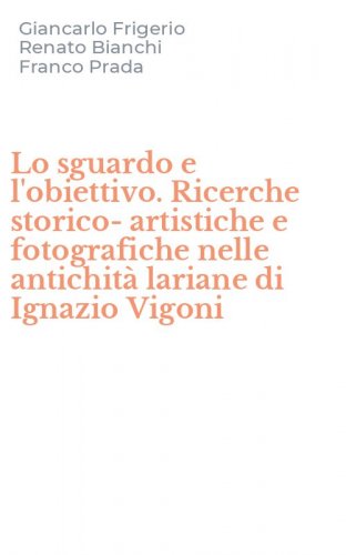 Lo sguardo e l'obiettivo. Ricerche storico-artistiche e fotografiche nelle antichit&agrave; lariane di Ignazio Vigoni