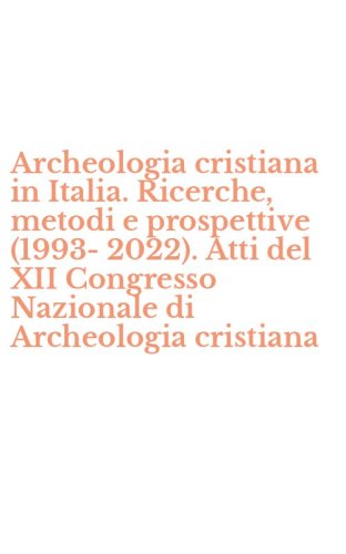 Archeologia cristiana in Italia. Ricerche, metodi e prospettive (1993-2022). Atti del XII Congresso Nazionale di Archeologia cristiana