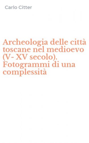 Archeologia delle citt&agrave; toscane nel medioevo (V-XV secolo). Fotogrammi di una complessit&agrave;