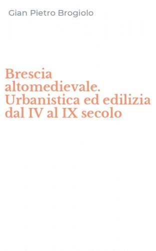 Brescia altomedievale. Urbanistica ed edilizia dal IV al IX secolo