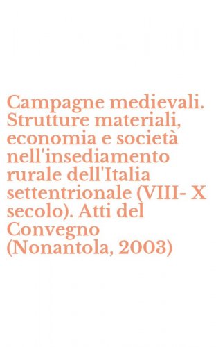 Campagne medievali. Strutture materiali, economia e societ&agrave; nell'insediamento rurale dell'Italia settentrionale (VIII-X secolo). Atti del Convegno (Nonantola, 2003)