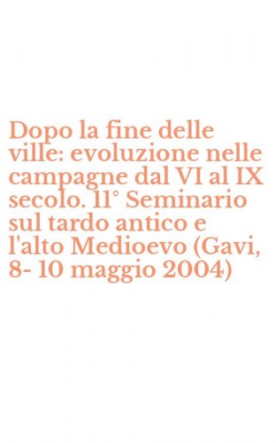 Dopo la fine delle ville: evoluzione nelle campagne dal VI al IX secolo. 11&deg; Seminario sul tardo antico e l'alto Medioevo (Gavi, 8-10 maggio 2004)