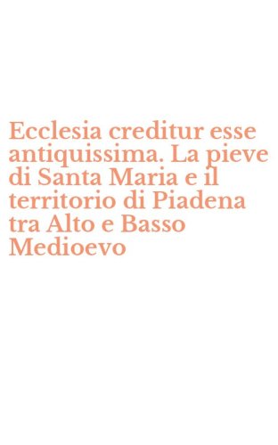 Ecclesia creditur esse antiquissima. La pieve di Santa Maria e il territorio di Piadena tra Alto e Basso Medioevo