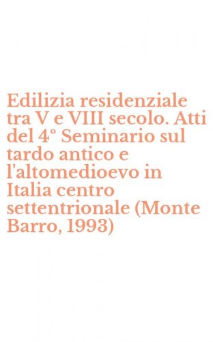 Edilizia residenziale tra V e VIII secolo. Atti del 4&ordm; Seminario sul tardo antico e l'altomedioevo in Italia centro settentrionale (Monte Barro, 1993)