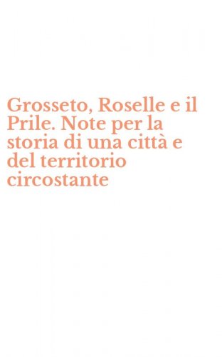 Grosseto, Roselle e il Prile. Note per la storia di una citt&agrave; e del territorio circostante