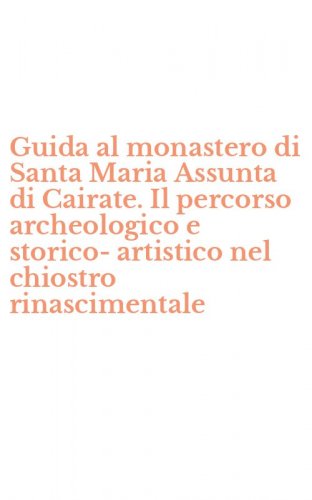 Guida al monastero di Santa Maria Assunta di Cairate. Il percorso archeologico e storico-artistico nel chiostro rinascimentale