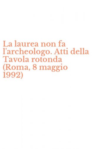 La laurea non fa l'archeologo. Atti della Tavola rotonda (Roma, 8 maggio 1992)
