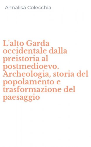 L'alto Garda occidentale dalla preistoria al postmedioevo. Archeologia, storia del popolamento e trasformazione del paesaggio