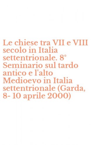 Le chiese tra VII e VIII secolo in Italia settentrionale. 8&deg; Seminario sul tardo antico e l'alto Medioevo in Italia settentrionale (Garda, 8-10 aprile 2000)