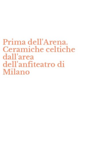 Prima dell'Arena. Ceramiche celtiche dall'area dell'anfiteatro di Milano