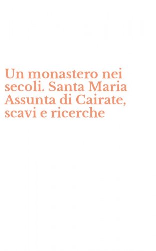 Un monastero nei secoli. Santa Maria Assunta di Cairate, scavi e ricerche