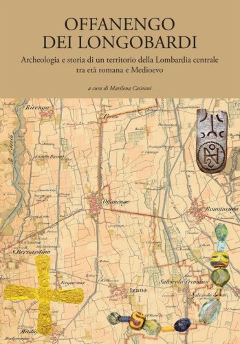 Offanengo dei Longobardi. Archeologia e storia di un territorio della Lombardia centrale tra et&agrave; romana e Medioevo