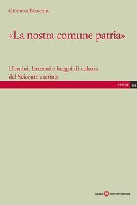 &laquo;La nostra comune patria&raquo;. Uomini, letterati e luoghi di cultura del Seicento aretino
