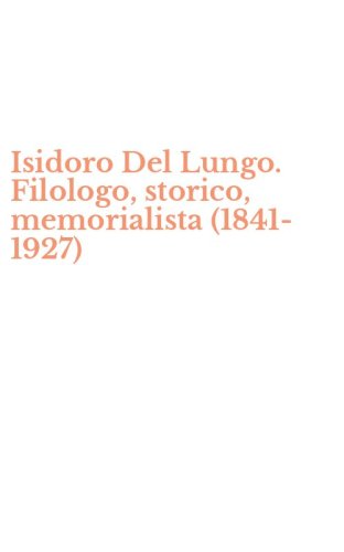 Isidoro Del Lungo. Filologo, storico, memorialista (1841-1927)