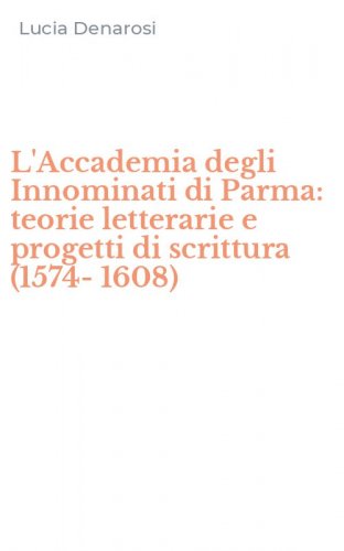 L'Accademia degli Innominati di Parma: teorie letterarie e progetti di scrittura (1574-1608)