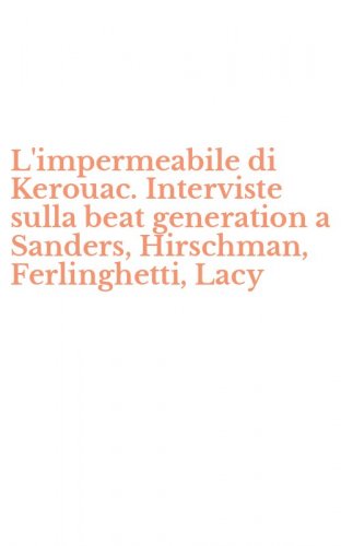 L'impermeabile di Kerouac. Interviste sulla beat generation a Sanders, Hirschman, Ferlinghetti, Lacy