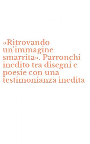 &laquo;Ritrovando un'immagine smarrita&raquo;. Parronchi inedito tra disegni e poesie con una testimonianza inedita
