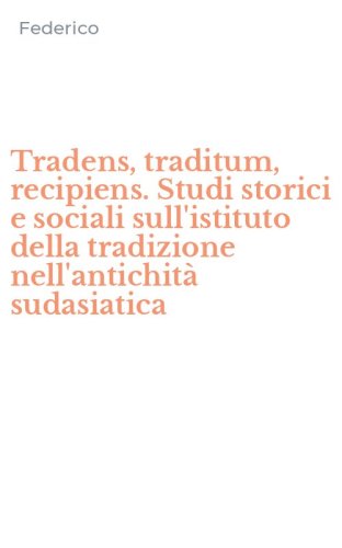 Tradens, traditum, recipiens. Studi storici e sociali sull'istituto della tradizione nell'antichit&agrave; sudasiatica