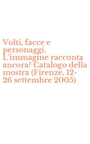 Volti, facce e personaggi. L'immagine racconta ancora? Catalogo della mostra (Firenze, 12-26 settembre 2005)