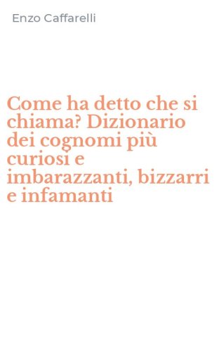 Come ha detto che si chiama? Dizionario dei cognomi pi&ugrave; curiosi e imbarazzanti, bizzarri e infamanti
