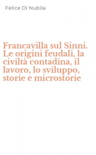 Francavilla sul Sinni. Le origini feudali, la civilt&agrave; contadina, il lavoro, lo sviluppo, storie e microstorie