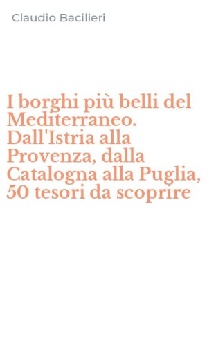 I borghi pi&ugrave; belli del Mediterraneo. Dall'Istria alla Provenza, dalla Catalogna alla Puglia, 50 tesori da scoprire