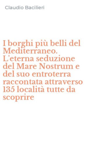I borghi pi&ugrave; belli del Mediterraneo. L'eterna seduzione del Mare Nostrum e del suo entroterra raccontata attraverso 135 localit&agrave; tutte da scoprire