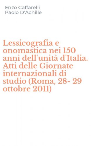 Lessicografia e onomastica nei 150 anni dell'unit&agrave; d'Italia. Atti delle Giornate internazionali di studio (Roma, 28-29 ottobre 2011)