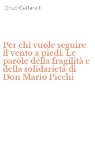 Per chi vuole seguire il vento a piedi. Le parole della fragilit&agrave; e della solidariet&agrave; di Don Mario Picchi