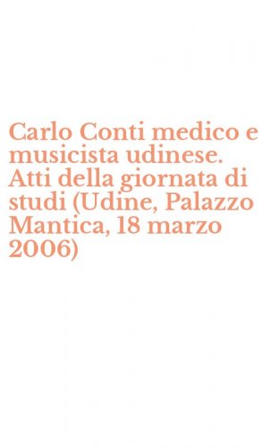 Carlo Conti medico e musicista udinese. Atti della giornata di studi (Udine, Palazzo Mantica, 18 marzo 2006)
