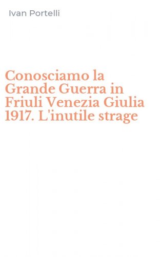 Conosciamo la Grande Guerra in Friuli Venezia Giulia 1917. L'inutile strage