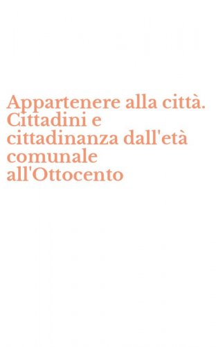 Appartenere alla citt&agrave;. Cittadini e cittadinanza dall'et&agrave; comunale all'Ottocento