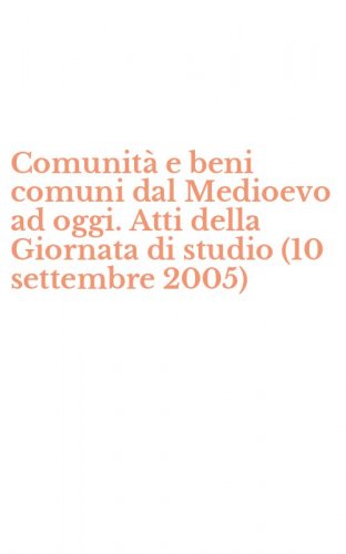 Comunit&agrave; e beni comuni dal Medioevo ad oggi. Atti della Giornata di studio (10 settembre 2005)