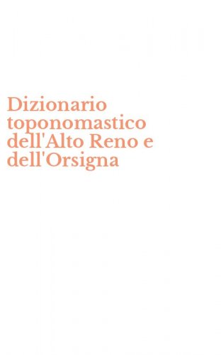 Dizionario toponomastico dell'Alto Reno e dell'Orsigna