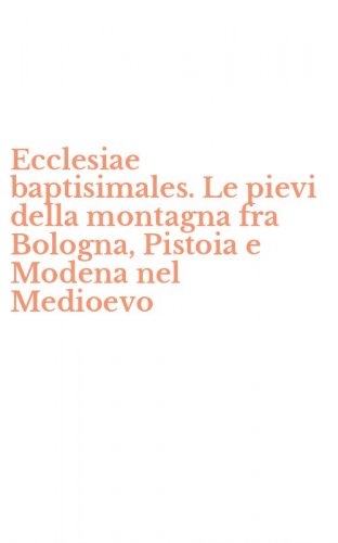 Ecclesiae baptisimales. Le pievi della montagna fra Bologna, Pistoia e Modena nel Medioevo