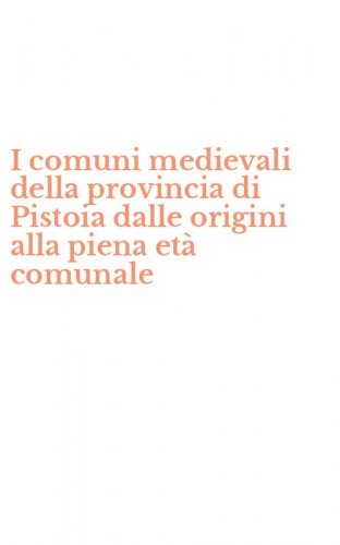 I comuni medievali della provincia di Pistoia dalle origini alla piena et&agrave; comunale