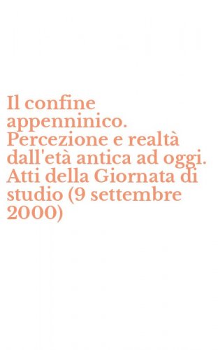 Il confine appenninico. Percezione e realt&agrave; dall'et&agrave; antica ad oggi. Atti della Giornata di studio (9 settembre 2000)