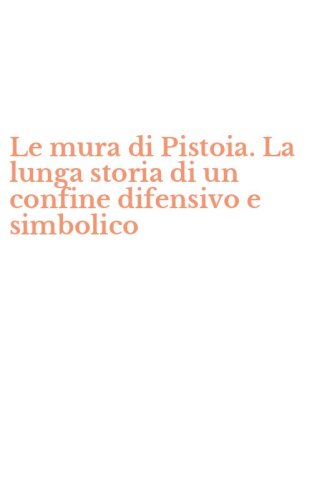Le mura di Pistoia. La lunga storia di un confine difensivo e simbolico