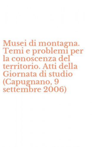 Musei di montagna. Temi e problemi per la conoscenza del territorio. Atti della Giornata di studio (Capugnano, 9 settembre 2006)
