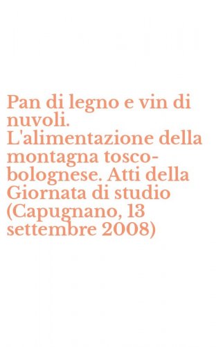 Pan di legno e vin di nuvoli. L'alimentazione della montagna tosco-bolognese. Atti della Giornata di studio (Capugnano, 13 settembre 2008)