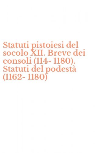 Statuti pistoiesi del socolo XII. Breve dei consoli (114-1180). Statuti del podest&agrave; (1162-1180)