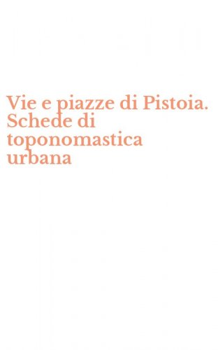 Vie e piazze di Pistoia. Schede di toponomastica urbana