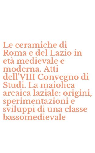 Le ceramiche di Roma e del Lazio in et&agrave; medievale e moderna. Atti dell'VIII Convegno di Studi. La maiolica arcaica laziale: origini, sperimentazioni e sviluppi di una classe bassomedievale