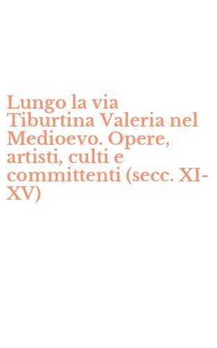 Lungo la via Tiburtina Valeria nel Medioevo. Opere, artisti, culti e committenti (secc. XI-XV)