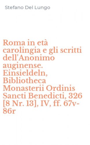 Roma in et&agrave; carolingia e gli scritti dell'Anonimo auginense. Einsieldeln, Bibliotheca Monasterii Ordinis Sancti Benedicti, 326 [8 Nr. 13], IV, ff. 67v-86r