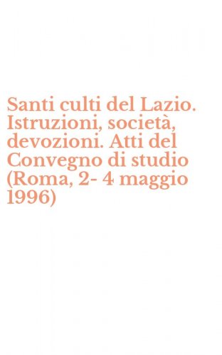 Santi culti del Lazio. Istruzioni, societ&agrave;, devozioni. Atti del Convegno di studio (Roma, 2-4 maggio 1996)